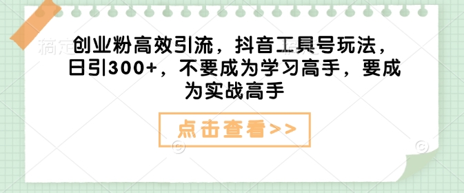 创业粉高效引流，抖音工具号玩法，日引300+，不要成为学习高手，要成为实战高手 - 小毅网创-小毅网创
