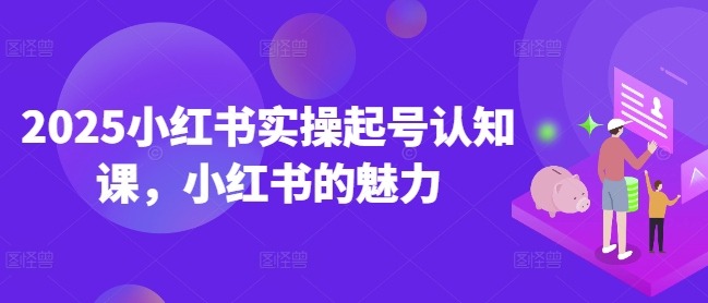 2025小红书实操起号认知课，小红书的魅力 - 小毅网创-小毅网创