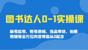 图书达人0-1实操课，新号起号、账号装修、选品带货、拍摄剪辑等全方位内容带你从0起步-小毅网创