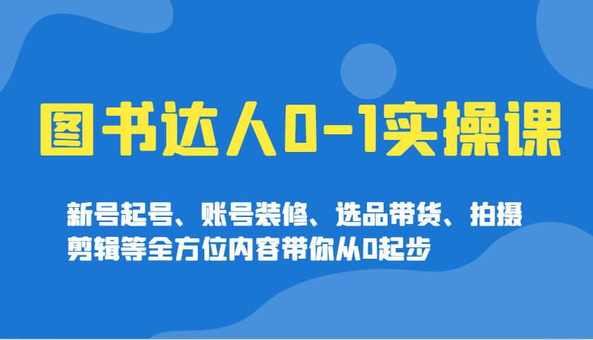 图书达人0-1实操课，新号起号、账号装修、选品带货、拍摄剪辑等全方位内容带你从0起步 - 小毅网创-小毅网创