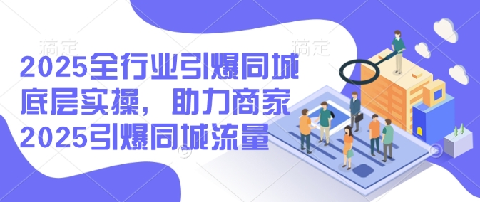 2025全行业引爆同城底层实操，助力商家2025引爆同城流量 - 小毅网创-小毅网创