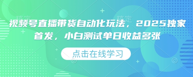视频号直播带货自动化玩法，2025独家首发，小白测试单日收益多张【揭秘】 - 小毅网创-小毅网创