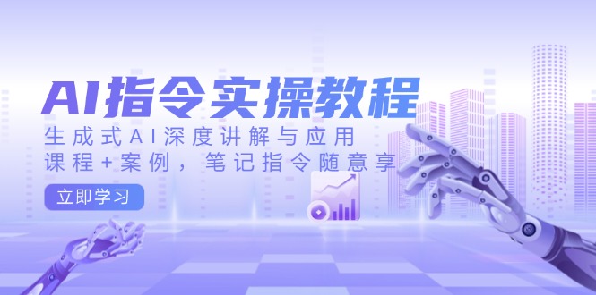 AI指令实操教程，生成式AI深度讲解与应用，课程+案例，笔记指令随意享 - 小毅网创-小毅网创