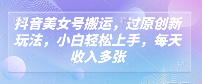 抖音美女号搬运，过原创新玩法，小白轻松上手，每天收入多张 - 小毅网创-小毅网创