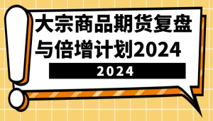 大宗商品期货复盘与倍增计划：识别市场趋势、优化交易策略，提升盈利能力！(更新)-小毅网创