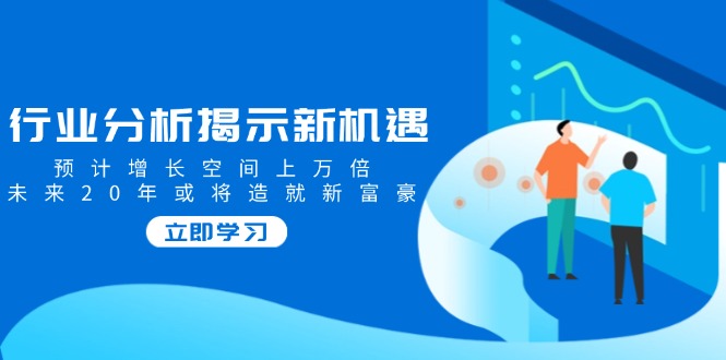 行业分析揭示新机遇，预计增长空间上万倍，未来20年或将造就新富豪 - 小毅网创-小毅网创