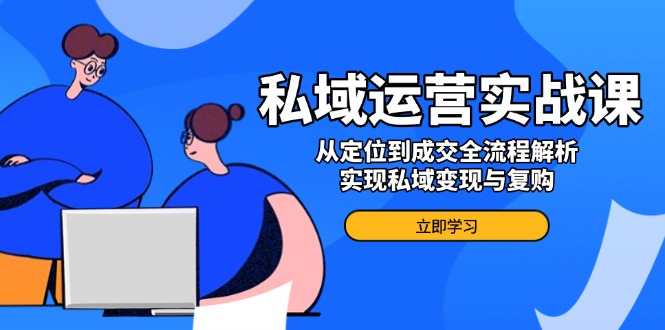 私域运营实战课，从定位到成交全流程解析，实现私域变现与复购 - 小毅网创-小毅网创