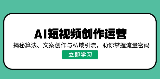 AI短视频创作运营，揭秘算法、文案创作与私域引流，助你掌握流量密码 - 小毅网创-小毅网创