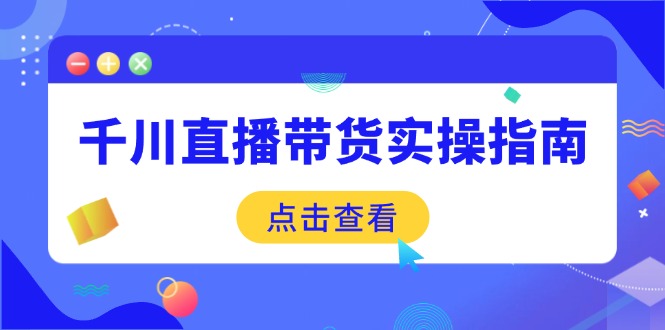 千川直播带货实操指南：从选品到数据优化，基础到实操全面覆盖 - 小毅网创-小毅网创