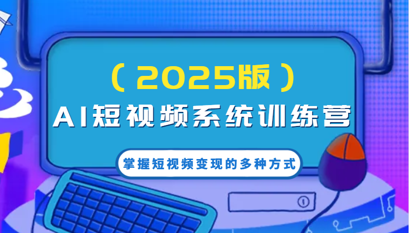 AI短视频系统训练营(2025版)掌握短视频变现的多种方式，结合AI技术提升创作效率！ - 小毅网创-小毅网创
