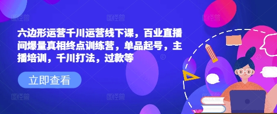 六边形运营千川运营线下课，百业直播间爆量真相终点训练营，单品起号，主播培训，千川打法，过款等 - 小毅网创-小毅网创