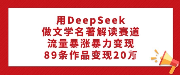 用DeepSeek做文学名著解读赛道，流量暴涨暴力变现，89条作品变现20W - 小毅网创-小毅网创