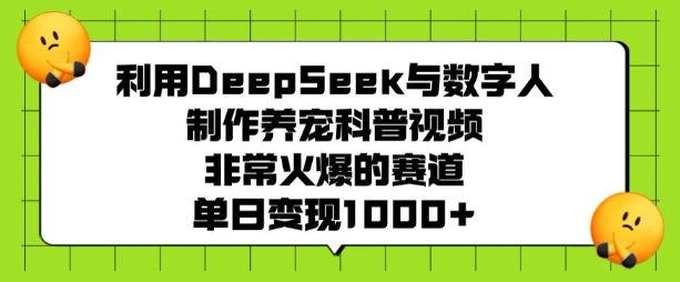利用DeepSeek与数字人制作养宠科普视频，非常火爆的赛道，单日变现多张 - 小毅网创-小毅网创