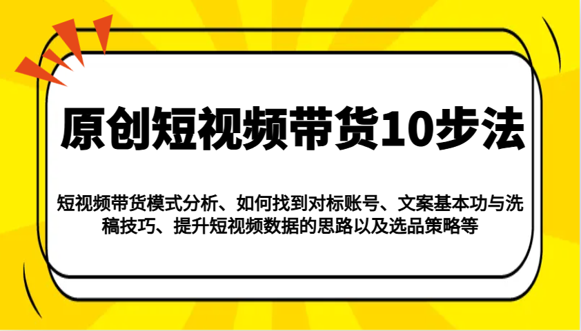 原创短视频带货10步法：模式分析/对标账号/文案与洗稿/提升数据/以及选品策略等 - 小毅网创-小毅网创