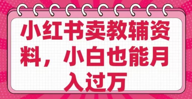 小红书卖教辅资料，0 成本，纯利润，售后成本极低，小白也能月入过W - 小毅网创-小毅网创