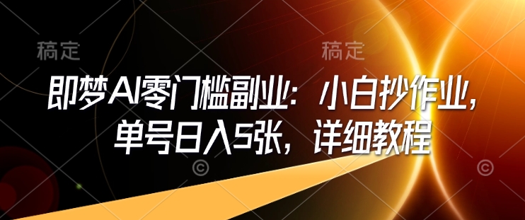 即梦AI零门槛副业：小白抄作业，单号日入5张，详细教程 - 小毅网创-小毅网创