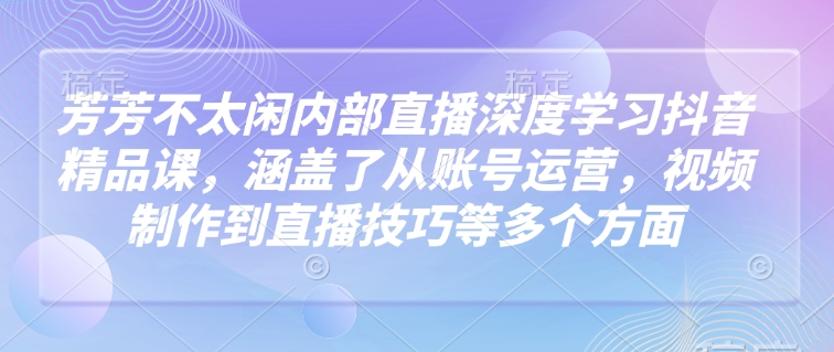 芳芳不太闲内部直播深度学习抖音精品课，涵盖了从账号运营，视频制作到直播技巧等多个方面 - 小毅网创-小毅网创