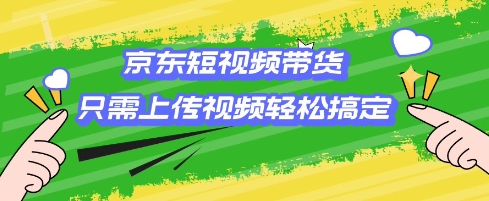 京东短视频带货，只需上传视频就搞定，小白轻松上手【揭秘】 - 小毅网创-小毅网创
