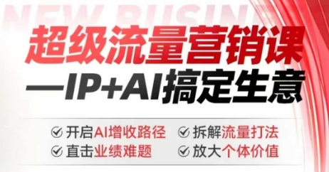 2025年超级流量营销课，IP+AI搞定生意，开启AI增收路径 直击业绩难题 拆解流量打法 放大个体价值 - 小毅网创-小毅网创