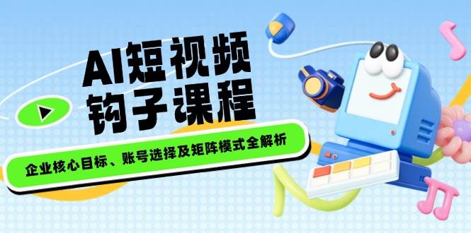 AI短视频钩子课程，企业核心目标、账号选择及矩阵模式全解析 - 小毅网创-小毅网创