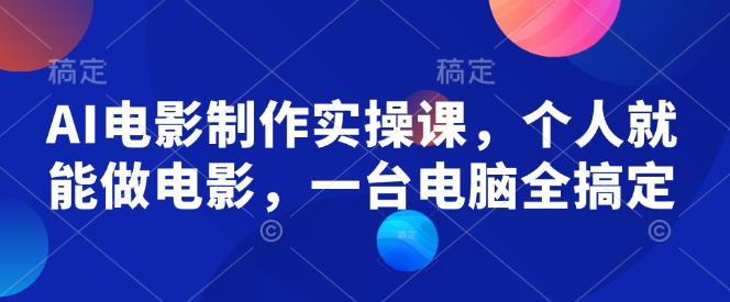 AI电影制作实操课，个人就能做电影，一台电脑全搞定 - 小毅网创-小毅网创
