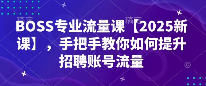 BOSS专业流量课【2025新课】，手把手教你如何提升招聘账号流量 - 小毅网创-小毅网创