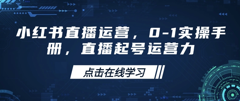 小红书直播运营，0-1实操手册，直播起号运营力 - 小毅网创-小毅网创