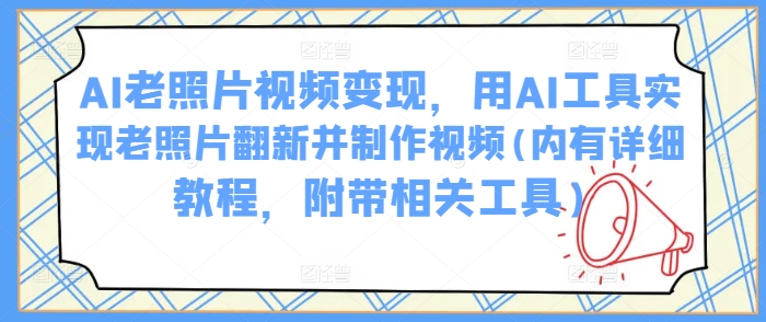 AI老照片视频变现，用AI工具实现老照片翻新并制作视频(内有详细教程，附带相关工具) - 小毅网创-小毅网创