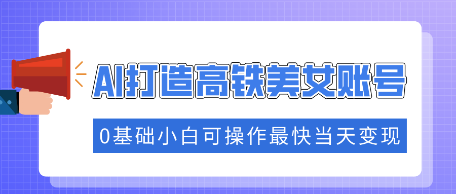 抓住流量密码快速涨粉，AI打造高铁美女账号，0基础小白可操作最快当天变现 - 小毅网创-小毅网创