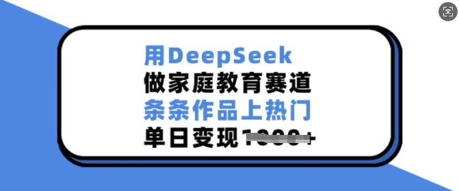 用DeepSeek做家庭教育赛道，条条作品上热门，单日变现多张 - 小毅网创-小毅网创
