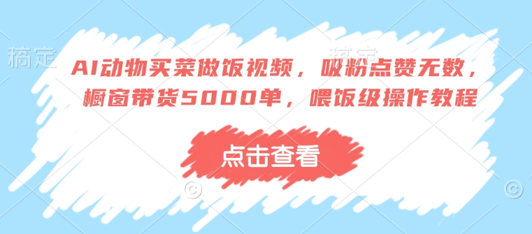 AI动物买菜做饭视频，吸粉点赞无数，橱窗带货5000单，喂饭级操作教程 - 小毅网创-小毅网创