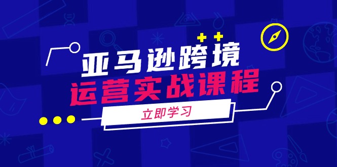 亚马逊跨境运营实战课程：涵盖亚马逊运营、申诉、选品等多个方面 - 小毅网创-小毅网创