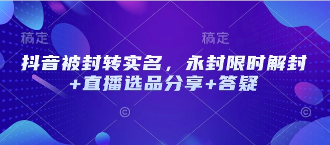 抖音被封转实名，永封限时解封+直播选品分享+答疑 - 小毅网创-小毅网创