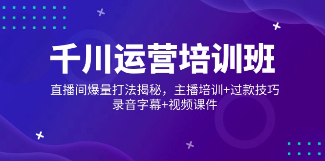 千川运营培训班，直播间爆量打法揭秘，主播培训+过款技巧，录音字幕+视频 - 小毅网创-小毅网创