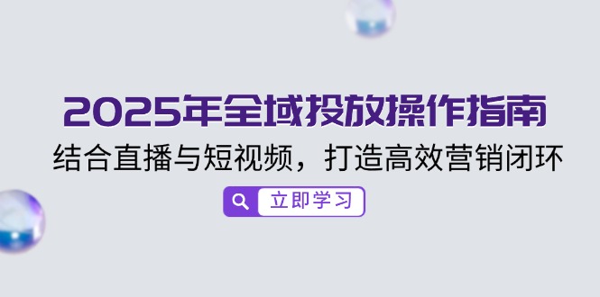 2025年全域投放操作指南，结合直播与短视频，打造高效营销闭环 - 小毅网创-小毅网创