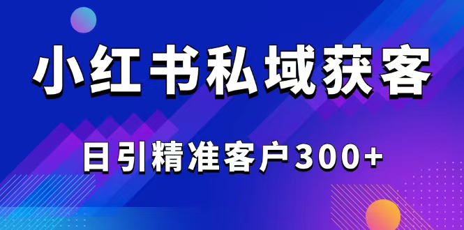 2025最新小红书平台引流获客截流自热玩法讲解，日引精准客户300+ - 小毅网创-小毅网创