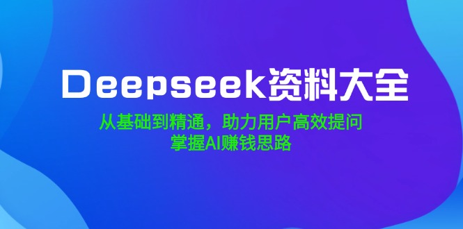 Deepseek资料大全，从基础到精通，助力用户高效提问，掌握AI赚钱思路 - 小毅网创-小毅网创