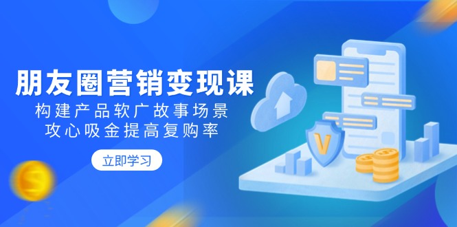 朋友圈营销变现课：构建产品软广故事场景，攻心吸金提高复购率 - 小毅网创-小毅网创