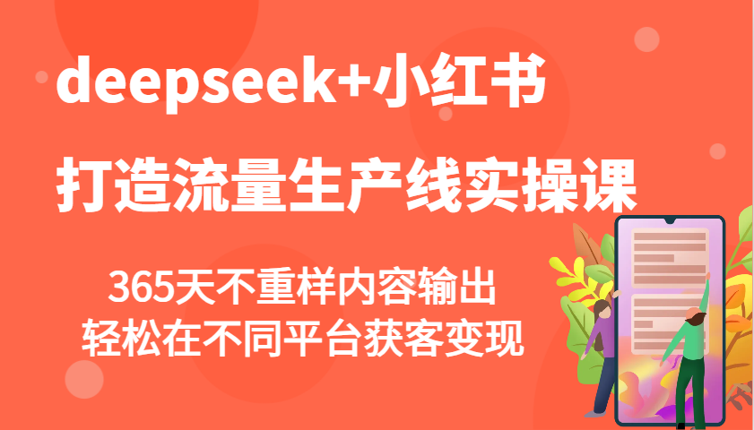 deepseek+小红书打造流量生产线实操课，365天不重样内容输出，轻松在不同平台获客变现 - 小毅网创-小毅网创