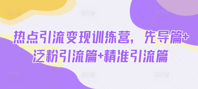 热点引流变现训练营，先导篇+泛粉引流篇+精准引流篇 - 小毅网创-小毅网创