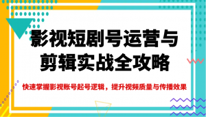 影视短剧号运营与剪辑实战全攻略，快速掌握影视账号起号逻辑，提升视频质量与传播效果-小毅网创