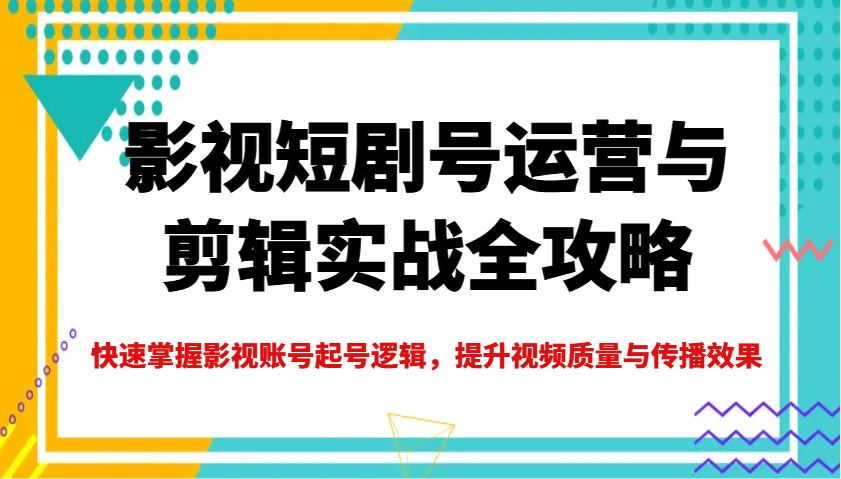 影视短剧号运营与剪辑实战全攻略，快速掌握影视账号起号逻辑，提升视频质量与传播效果 - 小毅网创-小毅网创