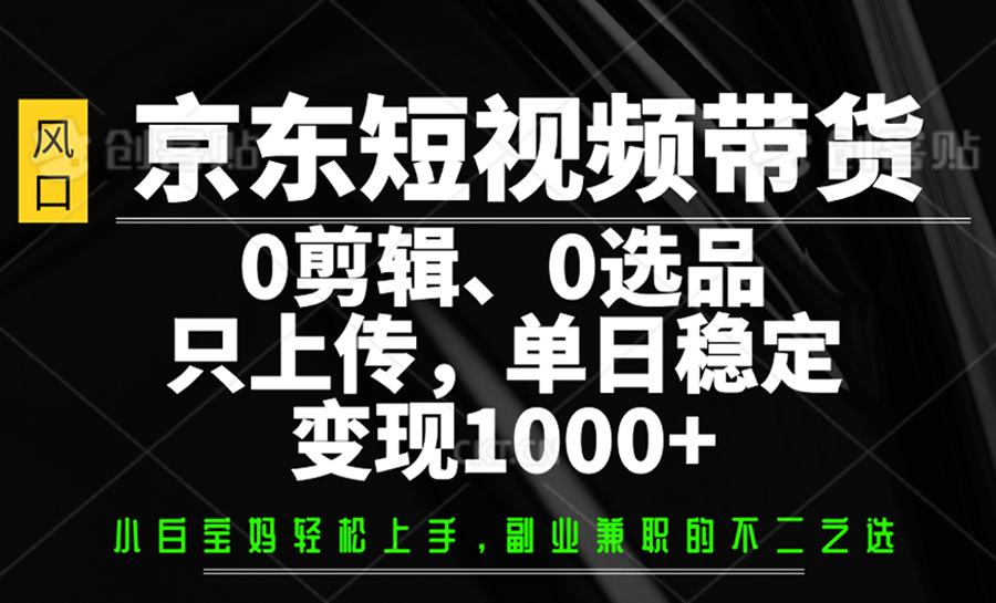 京东短视频带货，0剪辑，0选品，只上传，单日稳定变现1000+ - 小毅网创-小毅网创