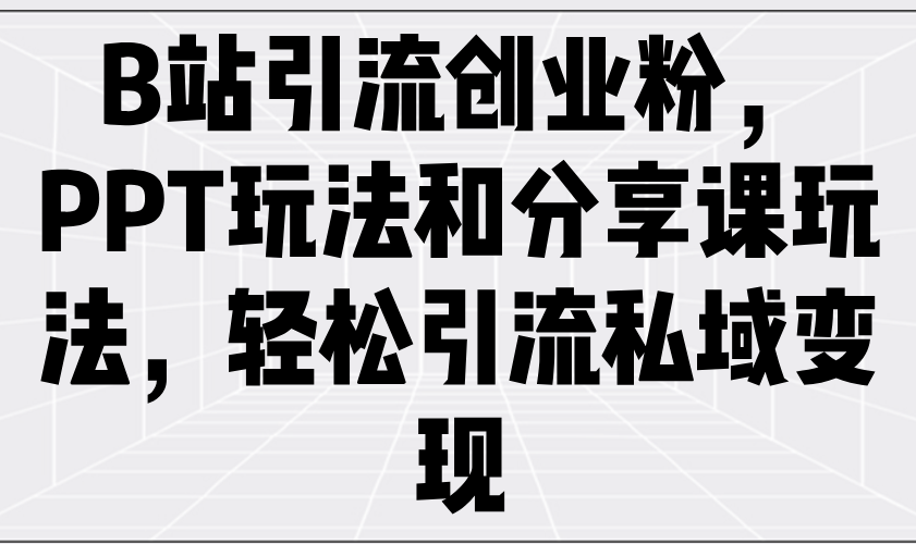B站引流创业粉，PPT玩法和分享课玩法，轻松引流私域变现 - 小毅网创-小毅网创