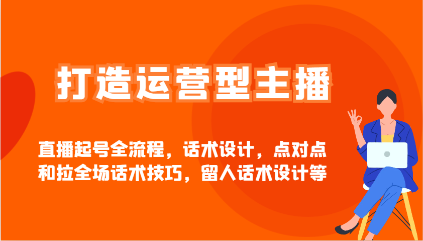 打造运营型主播直播起号全流程，话术设计，点对点和拉全场话术技巧，留人话术设计等 - 小毅网创-小毅网创