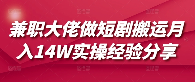兼职大佬做短剧搬运月入14W实操经验分享 - 小毅网创-小毅网创