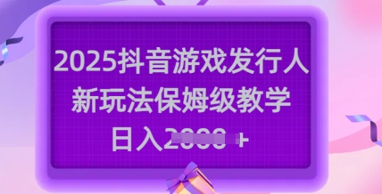 2025抖音游戏发行人新玩法，保姆级教学，日入多张 - 小毅网创-小毅网创