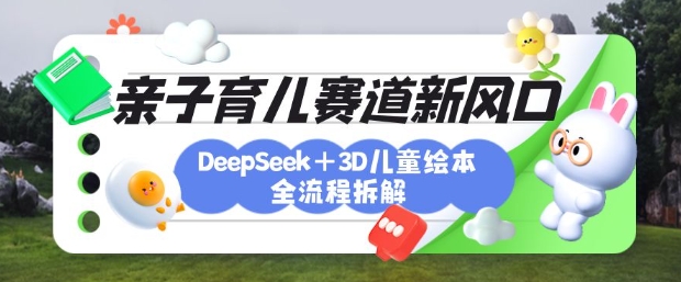 育儿赛道新风口：DeepSeek+3D绘本全流程拆解，月涨粉上W，还能培养亲子创造力 - 小毅网创-小毅网创