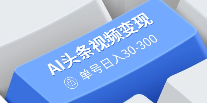 AI头条视频变现：AI原创搬运玩法，无需剪辑，多平台发布，单号日入30-300 - 小毅网创-小毅网创
