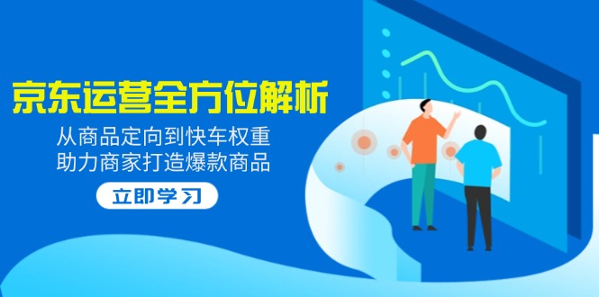 2025京东运营全方位解析：从商品定向到快车权重，助力商家打造爆款商品 - 小毅网创-小毅网创